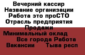 Вечерний кассир › Название организации ­ Работа-это проСТО › Отрасль предприятия ­ Продажи › Минимальный оклад ­ 21 000 - Все города Работа » Вакансии   . Тыва респ.